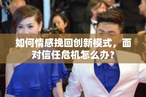 如何情感挽回创新模式，面对信任危机怎么办？