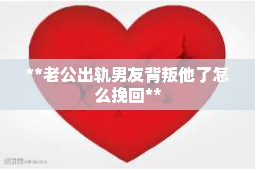 **老公出轨男友背叛他了怎么挽回**