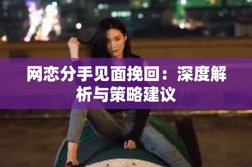 网恋分手见面挽回：深度解析与策略建议