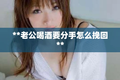 **老公喝酒要分手怎么挽回**