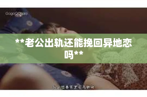 **老公出轨还能挽回异地恋吗**