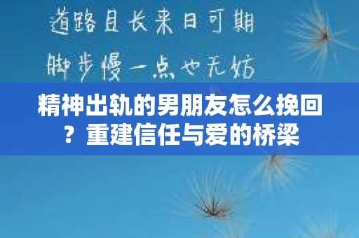 精神出轨的男朋友怎么挽回？重建信任与爱的桥梁