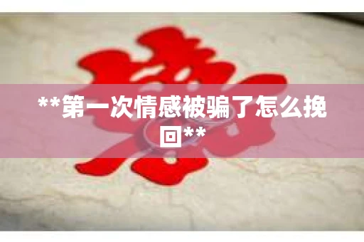 **第一次情感被骗了怎么挽回**