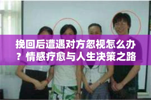 挽回后遭遇对方忽视怎么办？情感疗愈与人生决策之路