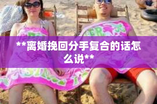 **离婚挽回分手复合的话怎么说**