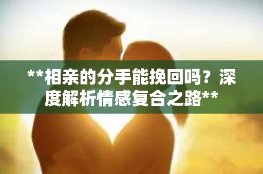 **相亲的分手能挽回吗？深度解析情感复合之路**