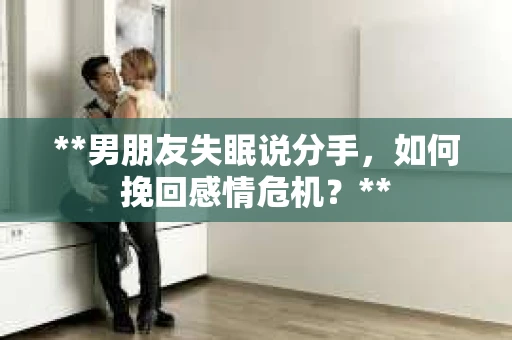 **男朋友失眠说分手，如何挽回感情危机？**