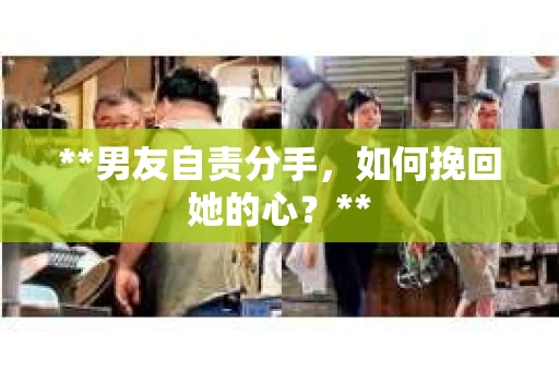 **男友自责分手，如何挽回她的心？**