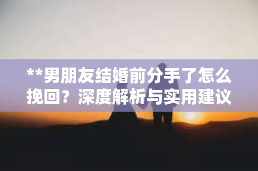 **男朋友结婚前分手了怎么挽回？深度解析与实用建议**