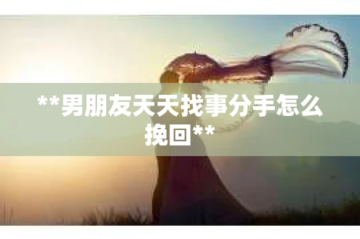 **男朋友天天找事分手怎么挽回**