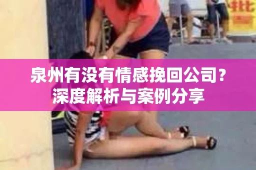 泉州有没有情感挽回公司？深度解析与案例分享