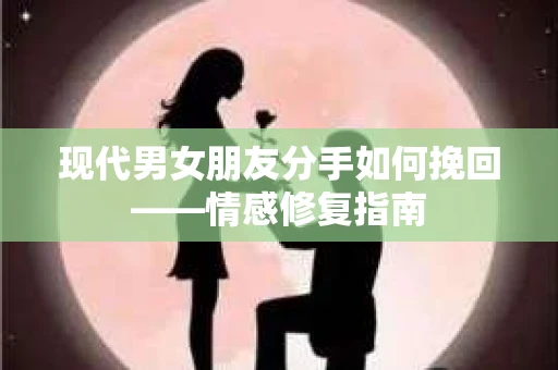 现代男女朋友分手如何挽回——情感修复指南