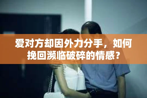爱对方却因外力分手，如何挽回濒临破碎的情感？
