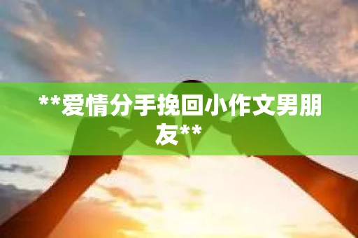 **爱情分手挽回小作文男朋友**