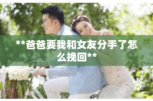**爸爸要我和女友分手了怎么挽回**
