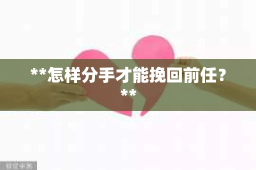 **怎样分手才能挽回前任？**