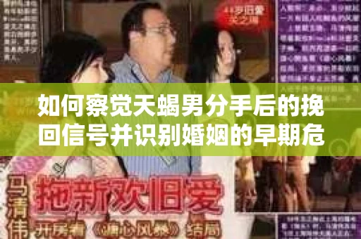 如何察觉天蝎男分手后的挽回信号并识别婚姻的早期危机？怎么办？