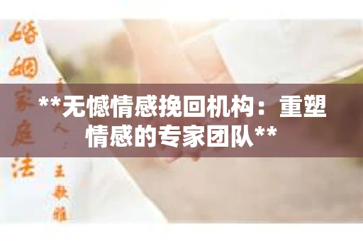 **无憾情感挽回机构：重塑情感的专家团队**