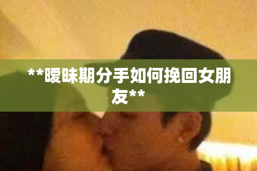 **暧昧期分手如何挽回女朋友**