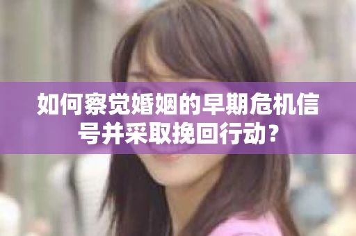 如何察觉婚姻的早期危机信号并采取挽回行动? 如何察觉婚姻的早期危机信号并采取挽回行动?