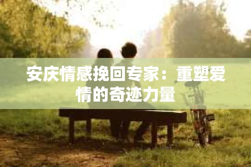 安庆情感挽回专家：重塑爱情的奇迹力量