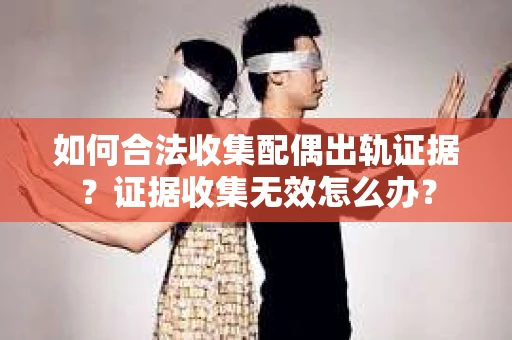 如何合法收集配偶出轨证据？证据收集无效怎么办？