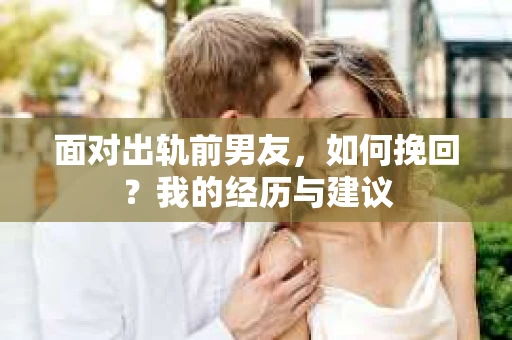 面对出轨前男友，如何挽回？我的经历与建议