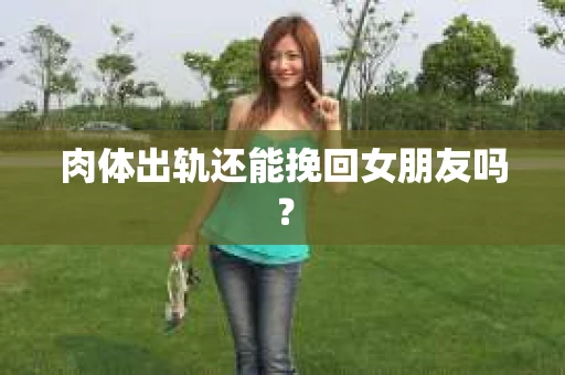 肉体出轨还能挽回女朋友吗？