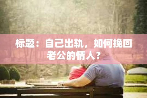 标题：自己出轨，如何挽回老公的情人？