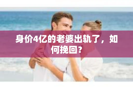 身价4亿的老婆出轨了，如何挽回？