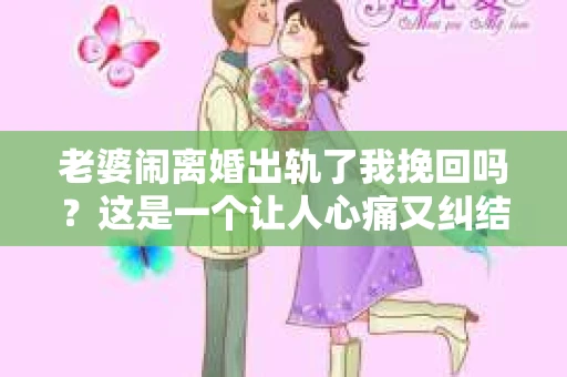 老婆闹离婚出轨了我挽回吗？这是一个让人心痛又纠结的问题。在这个问题上，我想要和大家分享一些我的看法和经验。