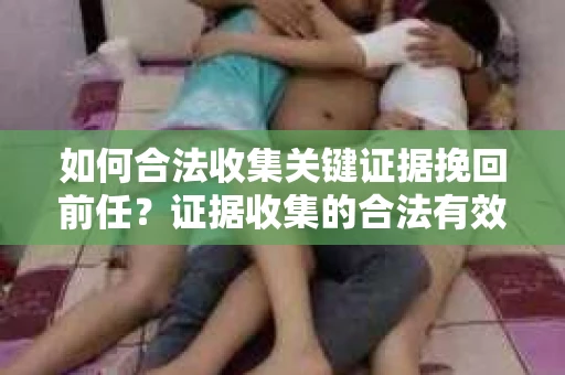 如何合法收集关键证据挽回前任？证据收集的合法有效方案