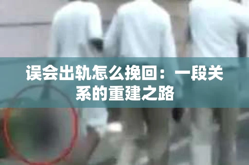 误会出轨怎么挽回：一段关系的重建之路