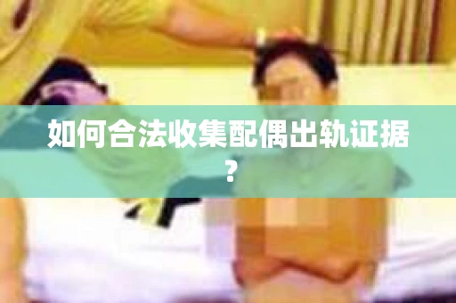 如何合法收集配偶出轨证据？