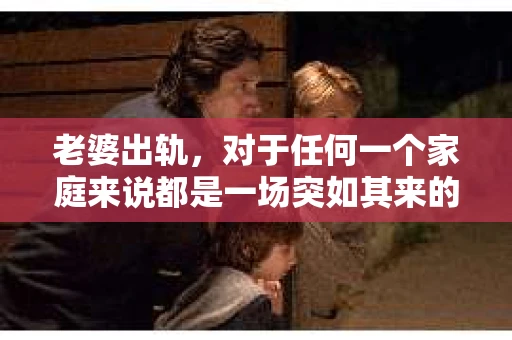 老婆出轨，对于任何一个家庭来说都是一场突如其来的风暴。面对这样的困境，如何挽回婚姻，重拾家庭的和谐，成为了许多人迫切想要了解的问题。今天，我们就来聊聊这个敏感而现实的话题——老婆出轨最好的挽回办法。