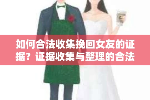 如何合法收集挽回女友的证据？证据收集与整理的合法策略怎么办？