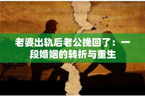 老婆出轨后老公挽回了：一段婚姻的转折与重生