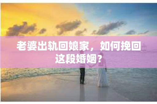 老婆出轨回娘家，如何挽回这段婚姻？