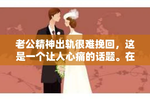 老公精神出轨很难挽回，这是一个让人心痛的话题。在婚姻生活中，当一方发现另一半精神出轨时，往往会产生强烈的痛苦和困惑。那么，面对这种情况，我们该如何应对呢？今天，就让我们一起来探讨一下这个问题。
