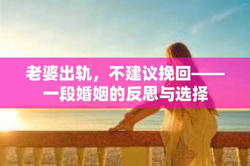 老婆出轨，不建议挽回——一段婚姻的反思与选择