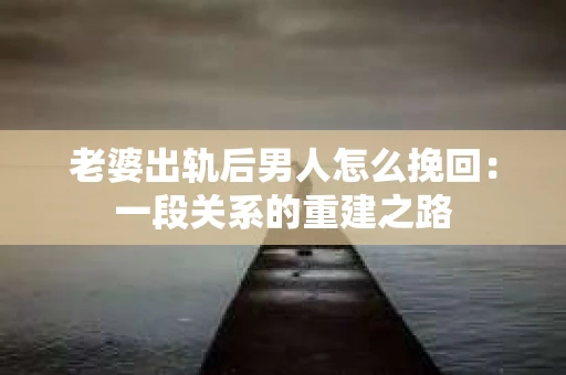 老婆出轨后男人怎么挽回：一段关系的重建之路