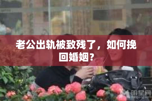 老公出轨被致残了，如何挽回婚姻？