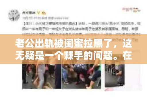 老公出轨被闺蜜拉黑了，这无疑是一个棘手的问题。在这个问题上，我想要和大家分享一下我的看法和经历，希望能给大家带来一些启示。