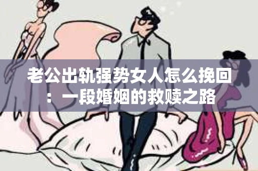 老公出轨强势女人怎么挽回：一段婚姻的救赎之路