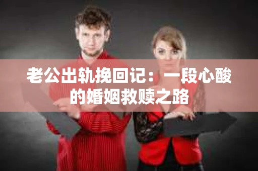 老公出轨挽回记：一段心酸的婚姻救赎之路