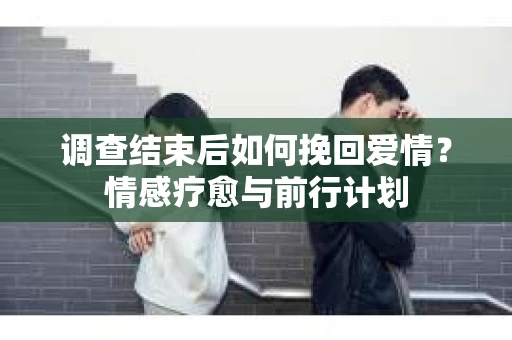 调查结束后如何挽回爱情？情感疗愈与前行计划