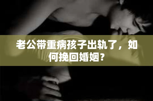老公带重病孩子出轨了，如何挽回婚姻？