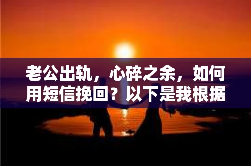 老公出轨，心碎之余，如何用短信挽回？以下是我根据实际情况整理的一些短信内容，希望能给你带来一些启发。