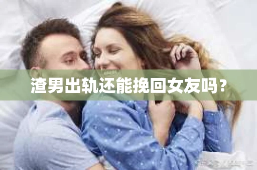 渣男出轨还能挽回女友吗？
