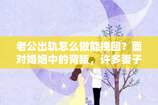 老公出轨怎么做能挽回？面对婚姻中的背叛，许多妻子都会感到痛苦和无助。但请相信，无论情况多么棘手，都有可能找到解决问题的方法。以下是我根据多年律师经验，结合实际案例，为大家整理的一些挽回婚姻的建议。